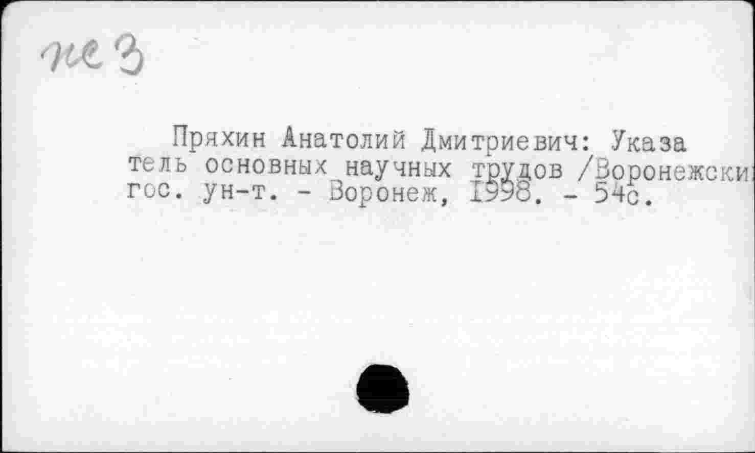 ﻿Пряхин Анатолий Дмитриевич: Указа тель основных научных трудов /Воронежски гос. ун-т. - Воронеж, 1598. - 54с.